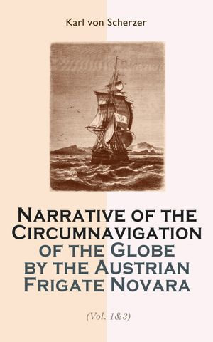 Narrative of the Circumnavigation of the Globe by the Austrian Frigate Novara (Vol. 1-3) : Undertaken by Order of the Imperial Government in the Years 1857-1859 - Karl von Scherzer