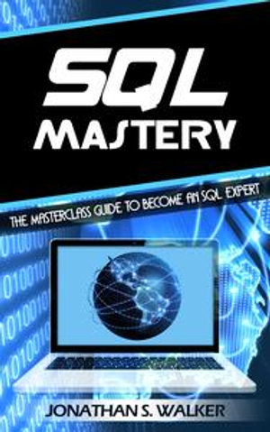 SQL Mastery : The Masterclass Guide to Become an SQL ExpertMaster The SQL Programming Language In This Ultimate Guide Today! - Jonathan S. Walker