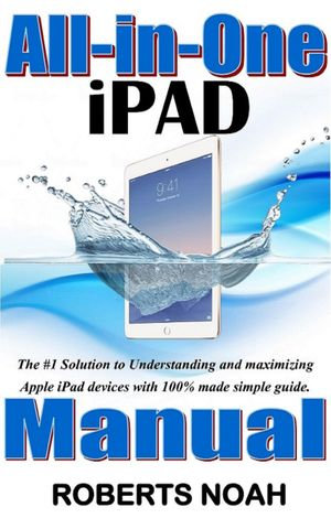 All in One iPad Manual : The #1 Solution to Understanding and maximizing Apple iPad devices with 100% made simple guide - Roberts Noah