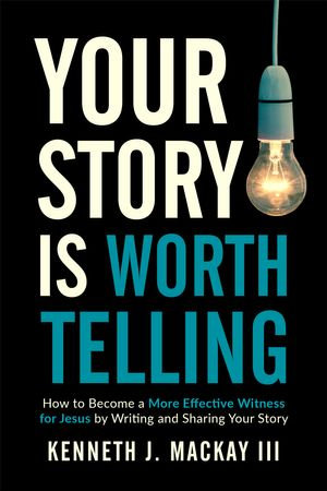 Your Story is Worth Telling : Become a More Effective Witness by Writing and Sharing Your Salvation Story - Kenneth J. MacKay III