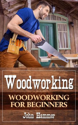 Woodworking : Woodworking For Beginners - John Hammer