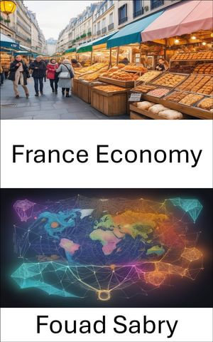 France Economy : Unlocking the Economic Elegance of France, a Journey through History, Industry, and Innovation - Fouad Sabry