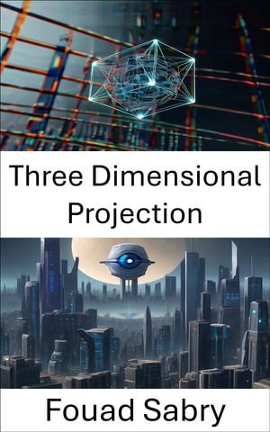 Three Dimensional Projection : Unlocking the Depth of Computer Vision - Fouad Sabry