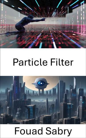 Particle Filter : Exploring Particle Filters in Computer Vision - Fouad Sabry