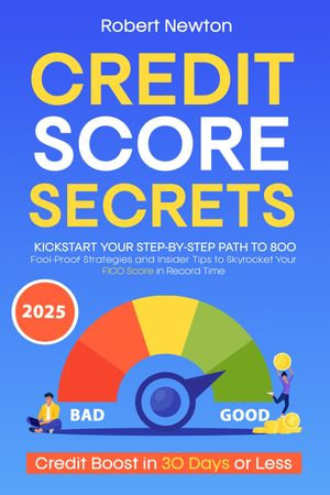 Credit Score Secrets : Kickstart Your Step-by-Step Path to 800+ | Fool-Proof Strategies and Insider Tips to Skyrocket Your FICO Score in Record Time - Robert Newton