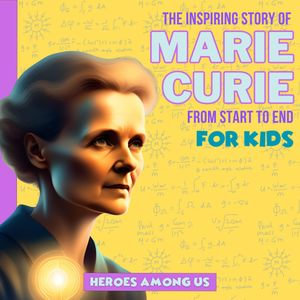 Marie Curie : The Inspiring Story of Marie Curie From Start to End - Heroes Among Us