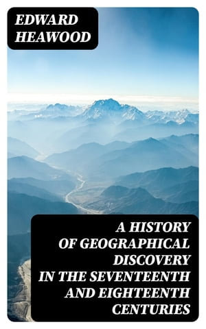 A History of Geographical Discovery in the Seventeenth and Eighteenth Centuries - Edward Heawood