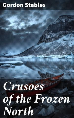 Crusoes of the Frozen North : Survival and Exploration in the Arctic Wilderness - Gordon Stables