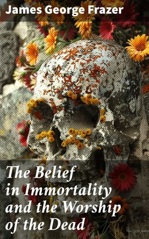 The Belief in Immortality and the Worship of the Dead : The Belief Among the Aborigines of Australia, New Guinea, Melanesia and Polynesians - James George Frazer