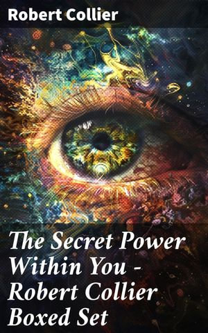 The Secret Power Within You - Robert Collier Boxed Set : The Secret of the Ages, The Letter Book, Riches Within Your Reach, The God in You, The Magic Word... - Robert Collier