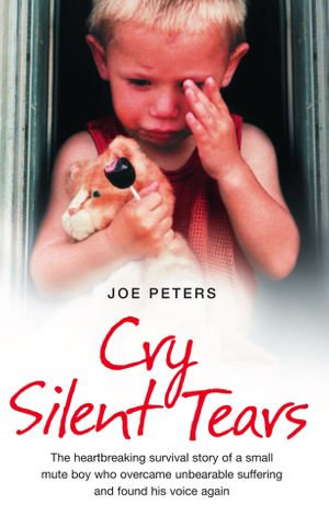 Cry Silent Tears : The heartbreaking survival story of a small mute boy who overcame unbearable suffering and found his voice again - Joe Peters