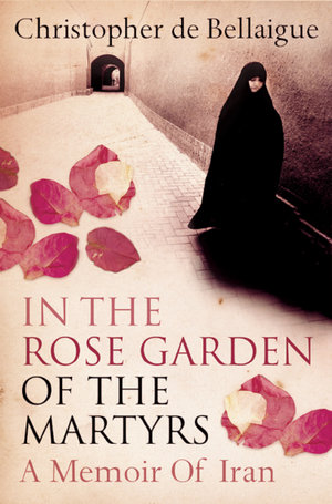 In the Rose Garden of the Martyrs : A Memoir of Iran - Christopher de Bellaigue