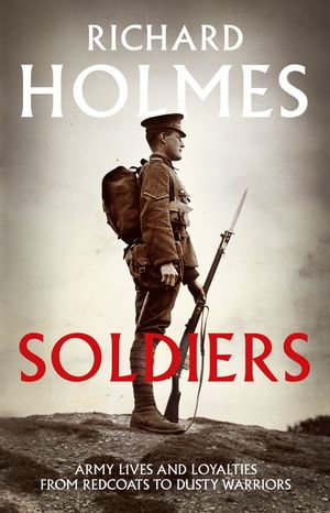 Soldiers : Army Lives and Loyalties from Redcoats to Dusty Warriors - Richard Holmes