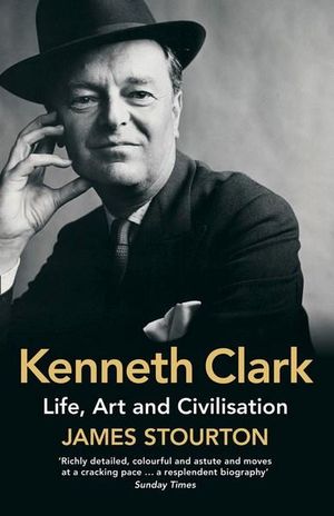 Kenneth Clark : Life, Art and Civilisation - James Stourton