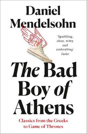 The Bad Boy of Athens : Classics from the Greeks to Game of Thrones - Daniel Mendelsohn