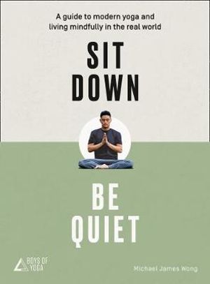 Sit Down, Be Quiet : A Modern Guide to Yoga and Mindful Living - Michael James Wong