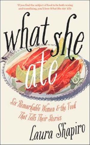 What She Ate : Six Remarkable Women and the Food That Tells Their Stories - Laura Shapiro