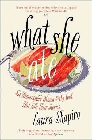 What She Ate : Six Remarkable Women and the Food That Tells Their Stories - Laura Shapiro