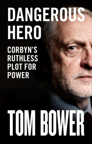 Dangerous Hero : Corbyn's Ruthless Plot for Power - Tom Bower