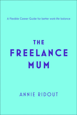 The Freelance Mum : A Flexible Career Guide for Better Work-Life Balance - Annie Ridout