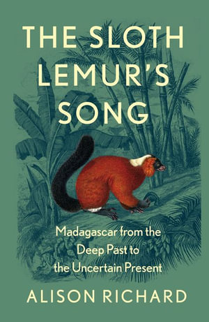 The Sloth Lemur's Song : Madagascar from the Deep Past to the Uncertain Present - Alison Richard