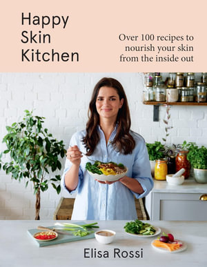 Happy Skin Kitchen : Over 100 Recipes to Nourish Your Skin from the Inside Out - Elisa Rossi