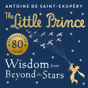 The Little Prince: Wisdom from Beyond the Stars - Antoine de Saint-Exupery