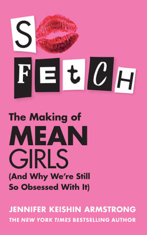 So Fetch : The Making Of Mean Girls (and Why We're Still So Obsessed With It) - Jennifer Keishin Armstrong