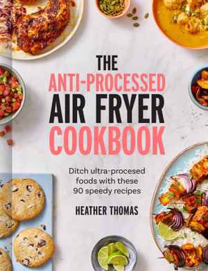 The Anti-processed Air Fryer Cookbook : Ditch Ultra-processed Food With These 90 Speedy Recipes - Heather Thomas