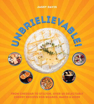 Unbrielievable! : From Cheddar to Stilton, Over 60 Delectably Cheesy Recipes for Boards, Bakes, and More - Jassy Davis