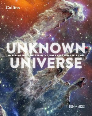 Unknown Universe : Discover hidden wonders from deep space unveiled by the James Webb Space Telescope - Tom Kerss