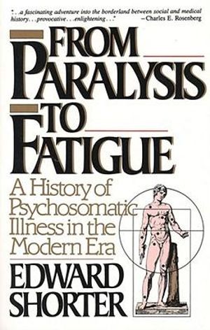 From Paralysis to Fatigue : A History of Psychosomatic Illness in the Modern Era - Edward Shorter