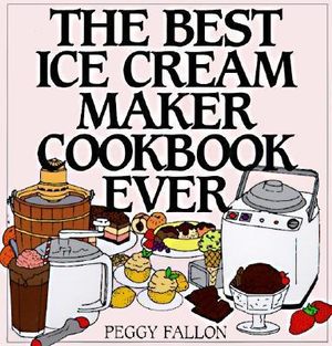 The Best Ice Cream Maker Cookbook Ever - Peggy Fallon