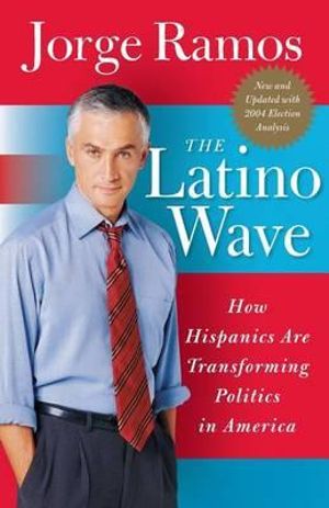 The Latino Wave : How Hispanics Are Transforming Politics in America - Jorge Ramos