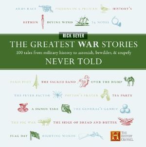 The Greatest War Stories Never Told : 100 Tales From Military History To Astonish, Bewilder And Stupefy - Rick Beyer