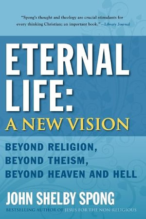 Eternal Life : A New Vision: Beyond Religion, Beyond Theism, Beyond Heaven and Hell - John Shelby Spong