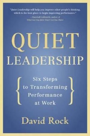 Quiet Leadership : Six Steps to Transforming Performance at Work :  Six Steps to Transforming Performance at Work - David Rock