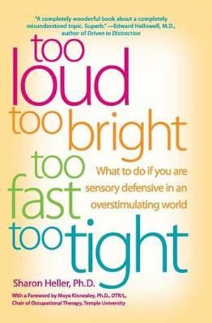 Too Loud, Too Bright, Too Fast, Too Tight : What to Do If You Are Sensory Defensive in an Overstimulating World :  What to Do If You Are Sensory Defensive in an Overstimulating World - Sharon Heller