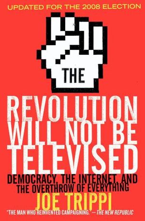 The Revolution Will Not Be Televised Revised Ed : Democracy, the Internet , and the Overthrow of Everything - Joe Trippi