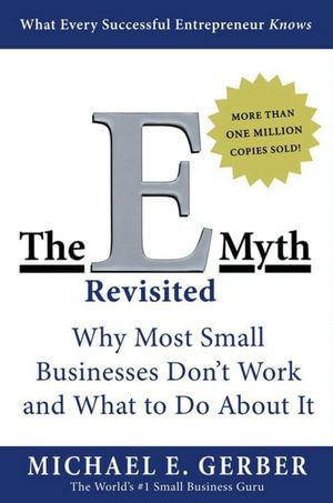 The E-Myth Revisited : Why Most Small Businesses Don't Work and What to Do About It - Michael E. Gerber