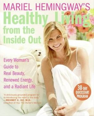 Mariel Hemingway's Healthy Living from the Inside Out : Every Woman's Guide to Real Beauty, Renewed Energy, and a Radiant Life - Mariel Hemingway