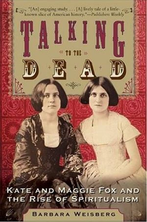 Talking to the Dead : Kate and Maggie Fox and the Rise of Spiritualism - Barbara Weisberg