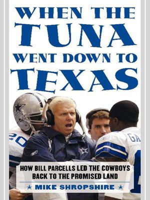 When the Tuna Went Down to Texas : How Bill Parcells Led the Cowboys Back to the Promised Land - Mike Shropshire
