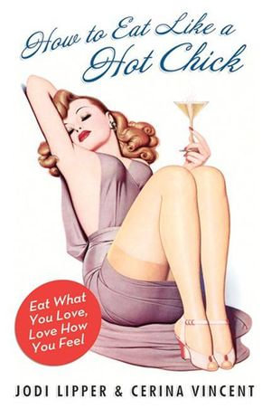 How to Eat Like a Hot Chick : Eat What You Love, Love How You Feel - Jodi Lipper