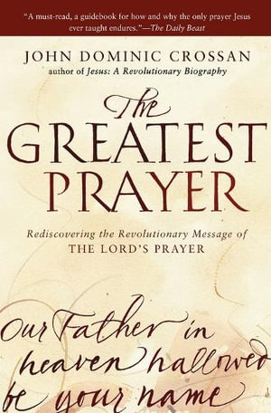 The Greatest Prayer : Rediscovering the Revolutionary Message of the Lord 's Prayer - John Dominic Crossan