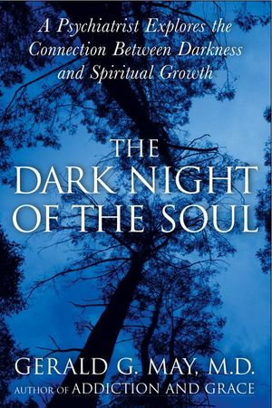 The Dark Night of the Soul : A Psychiatrist Explores the Connection Between Darkness and Spiritual Growth - Gerald G. May