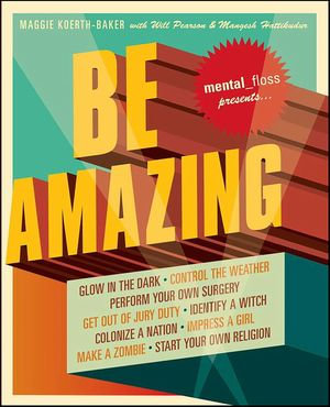 Mental Floss Presents Be Amazing : Glow in the Dark, Control the Weather, Perform Your Own Surgery, Get Out of Jury Duty, Identify a Witch, Colonize a Nation, Impress a Girl, Make a Zombie, Start Your Own Religion - Maggie Koerth-Baker