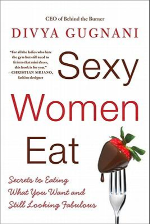 Sexy Women Eat : Secrets to Eating What You Want and Still Looking Fabulo us - Divya Gugnani