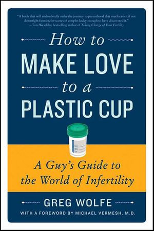 How to Make Love to a Plastic Cup : A Guy's Guide to the World of Infertility - Greg Wolfe