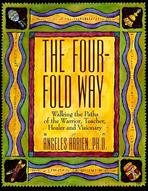 The Four-Fold Way : Walking the Paths of the Warrior, Teacher, Healer and Visionary - Angeles Arrien